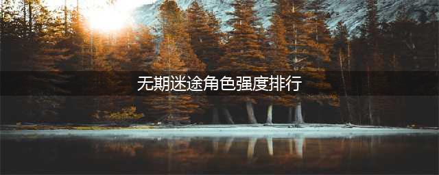 无期迷途角色强度排行榜