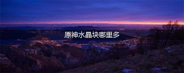 原神水晶块哪里多 水晶块采集路线图一览