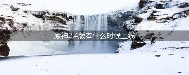 原神2.4版本什么时候上线 2.4版本上线日期介绍