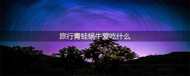 《旅行青蛙》蜗牛喜欢吃什么汇总 蜗牛食物喜好介绍
