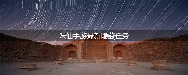 《诛仙手游》隐藏任务大全2022最新 隐藏任务汇总表分享(诛仙手游最新隐藏任务)