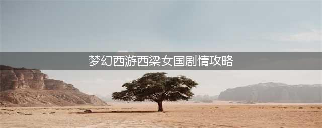 梦幻西游西梁女国剧情怎么过-西梁女国剧情通关攻略(梦幻西游西梁女国剧情攻略)