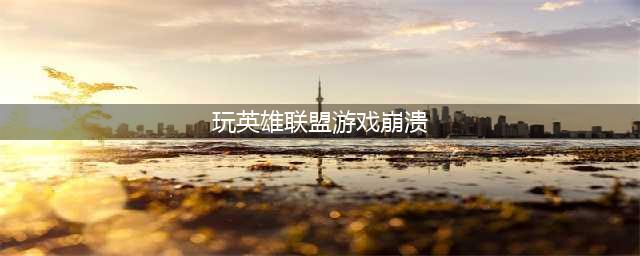 英雄联盟游戏崩溃怎么解决 英雄联盟游戏崩溃解决办法(玩英雄联盟游戏崩溃)