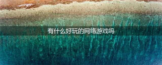 2021有什么好玩的网络游戏吗 超有趣的网络游戏排行榜前十名(有什么好玩的网络游戏吗)