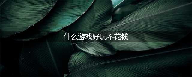 什么网络游戏最好玩不花钱 好玩不用花钱的网游推荐(什么游戏好玩不花钱)