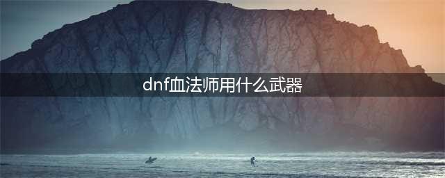 《DNF》血法毕业武器怎么选 血法毕业武器选择推荐(dnf血法师用什么武器)
