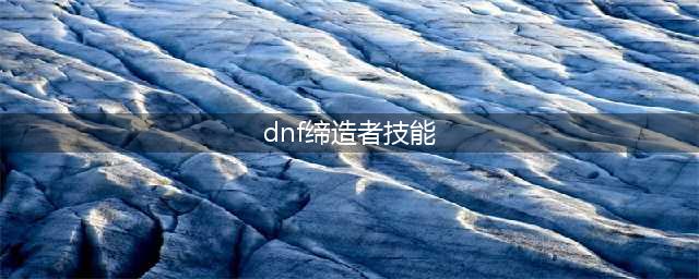 《DNF》缔造者100级技能刷图加点攻略最新2022(dnf缔造者技能)