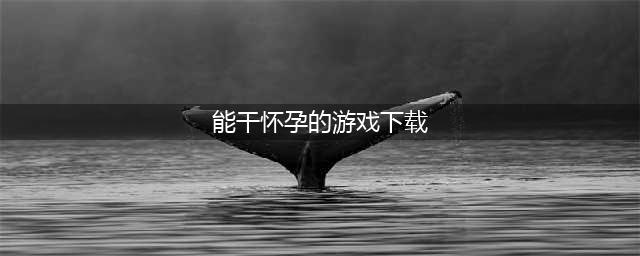 能怀孕的游戏下载前十名2022 能怀孕的游戏有哪些(能干怀孕的游戏下载)