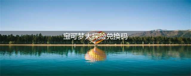 《宝可梦大探险》2022最新兑换码分享 永久有效兑换码大全(宝可梦大探险兑换码)