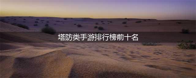 2022十大无尽关卡的塔防游戏 有无尽模式的塔防手游前十排行榜(塔防类手游排行榜前十名)