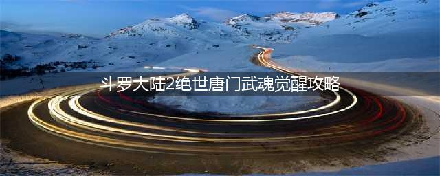 《斗罗大陆2绝世唐门》武魂觉醒选择攻略 武魂觉醒怎么选(斗罗大陆2绝世唐门武魂觉醒攻略)