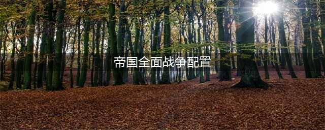 《帝国全面战争》需要什么配置 最低配置要求一览(帝国全面战争配置)