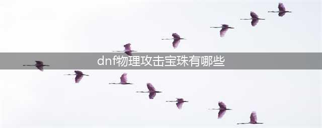 dnf有哪些宝珠是物理攻击力 物理攻击宝珠属性一览(dnf物理攻击宝珠有哪些)