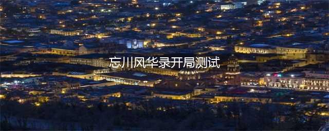 《忘川风华录》初始测试选择攻略 开局角色怎么选(忘川风华录开局测试)