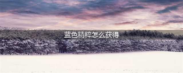 《LOL》蓝色精萃怎么获得 蓝色精萃获得方法(蓝色精粹怎么获得)