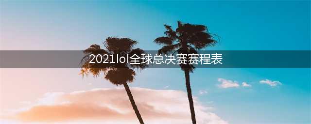 《英雄联盟》全球总决赛2021赛程表 已更新最终决赛时间(2021lol全球总决赛赛程表)