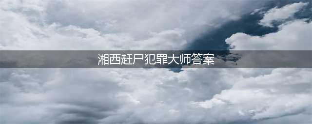 《犯罪大师》湘西赶尸答案是什么 湘西赶尸答案介绍(湘西赶尸犯罪大师答案)