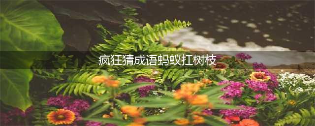《疯狂猜成语》一只蚂蚁扛着一根树枝答案介绍(疯狂猜成语蚂蚁扛树枝)