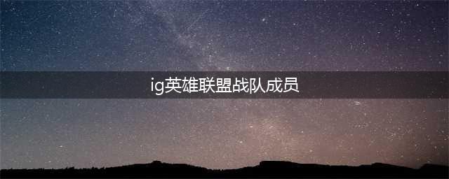 《英雄联盟》IG战队全成员国籍 2018IG战队成员名单汇总(ig英雄联盟战队成员)