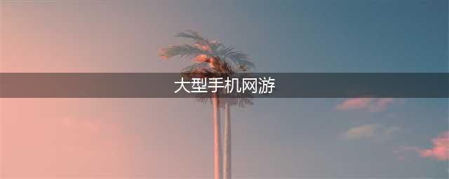 大型网络游戏排行榜2021前十名手游 大型MMO手游推荐(大型手机网游)