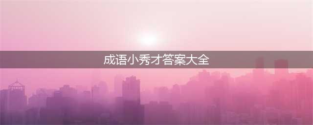 成语小秀才答案大全2021 2021关答案一览(成语小秀才答案大全)