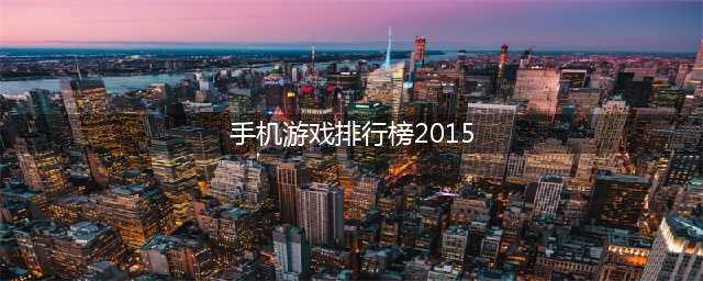 2015年有哪些好玩的游戏 经典热门手游排行榜前十名推荐(手机游戏排行榜2015)