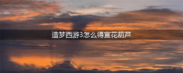 《造梦西游3》宣花葫芦如何获取 获取方法详解(造梦西游3怎么得宣花葫芦)