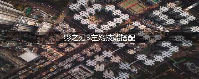 《影之刃3》左殇技能怎么搭配 左殇技能搭配技巧分享(影之刃3左殇技能搭配)