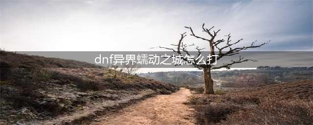 DNF魂异界蠕动之城怎么打 魂异界蠕动之城打法介绍(dnf异界蠕动之城怎么打)