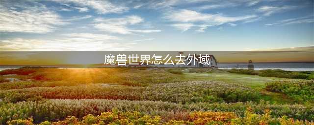 《魔兽世界》怎么去外域 去外域方法一览(魔兽世界怎么去外域)