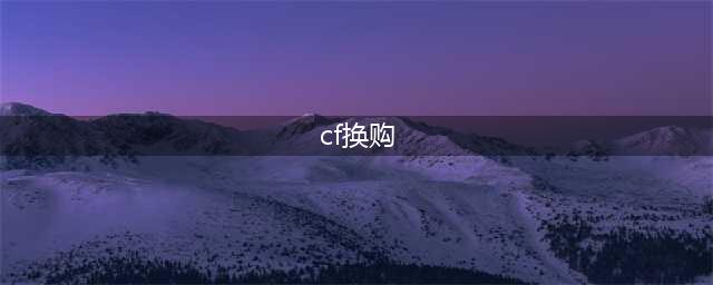 《穿越火线》换购攻略大全 怎么换购(cf换购)