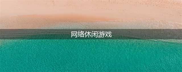 休闲网络游戏排行榜前十名2021 休闲网络游戏大全(网络休闲游戏)