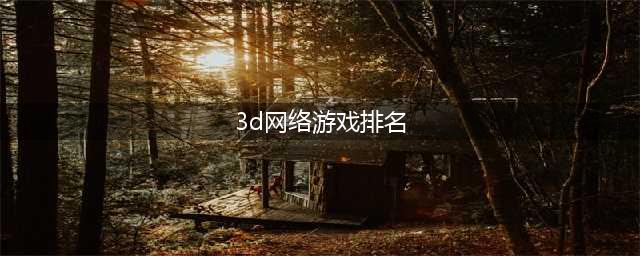 3d网络游戏排行榜前十名2021 3d网游有哪些(3d网络游戏排名)
