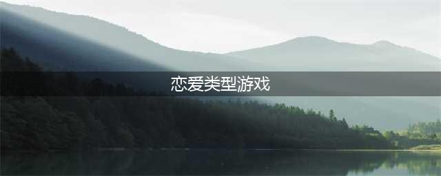 2021十大玩爱情游戏推荐 好玩的爱情类游戏排行榜(恋爱类型游戏)