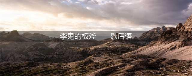 小浣熊百将传李鬼的板斧打一歇后语是什么(李鬼的板斧一一歇后语)