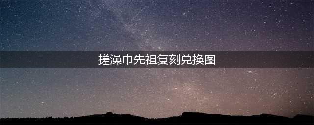 光遇搓澡巾先祖复刻兑换图 光遇搓澡巾先祖复刻兑换图一览(搓澡巾先祖复刻兑换图)