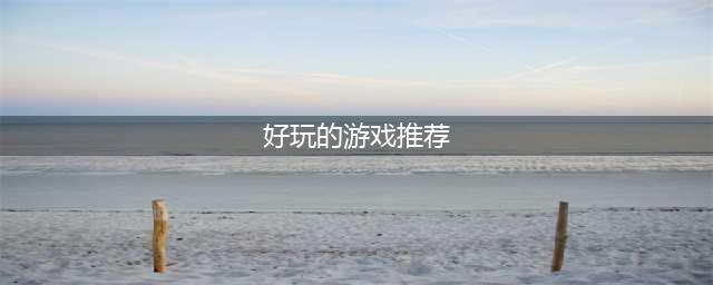 最佳游戏排行榜推荐2022 超好玩的游戏排行榜推荐(好玩的游戏推荐)