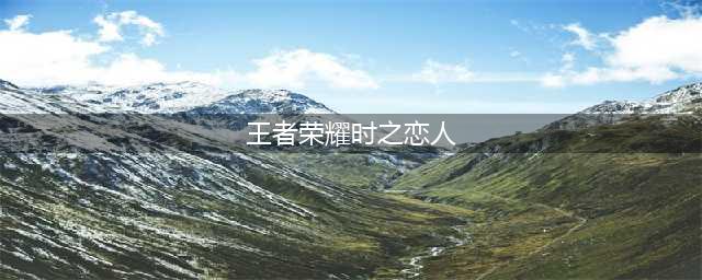 《王者荣耀》时之恋人怎么样 时之恋人一览(王者荣耀时之恋人)