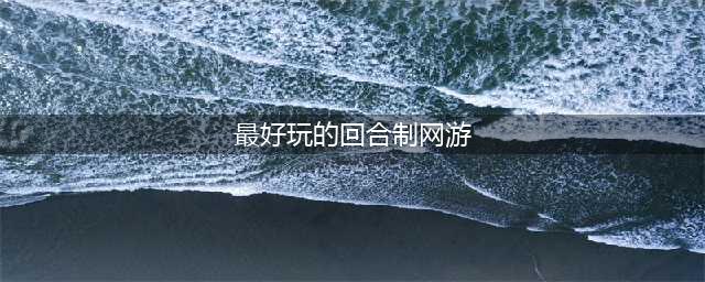 2021十大好玩的回合制网络游戏 回合制网络游戏下载大全(最好玩的回合制网游)