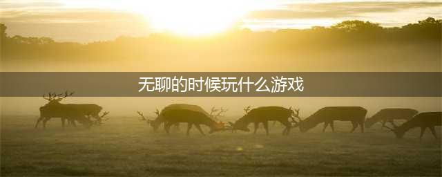 无聊时可以玩的游戏大全2022 可以无聊时玩的手游排行榜(无聊的时候玩什么游戏)