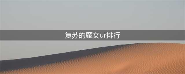 《复苏的魔女》最强ur角色强度排名榜 ur排行榜一览(复苏的魔女ur排行)