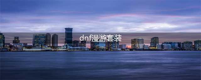 《DNF》漫游装备怎么搭配 漫游装备推荐(dnf漫游套装)