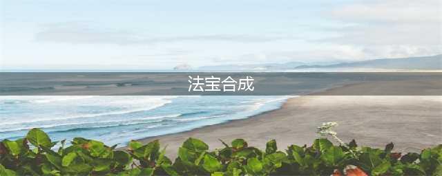 九重试炼法宝合成表最新 新版法宝合成公式图(法宝合成)