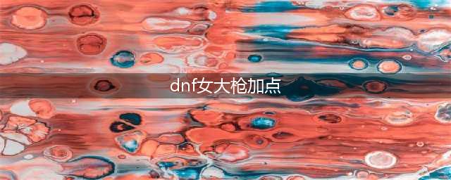 《DNF》2021女大枪技能怎么点 女大枪技能加点推荐(dnf女大枪加点)