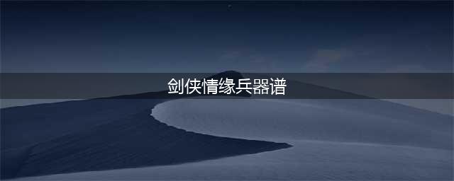剑侠情缘兵器谱兵器谱介绍 剑侠情缘兵器谱兵器谱是什么(剑侠情缘兵器谱)