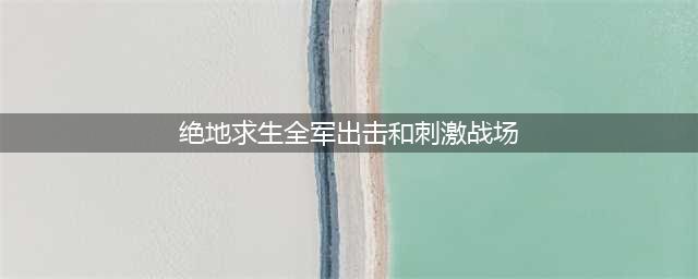 《绝地求生刺激战场》和《绝地求生全军出击》哪个好 全面对比分析(绝地求生全军出击和刺激战场)