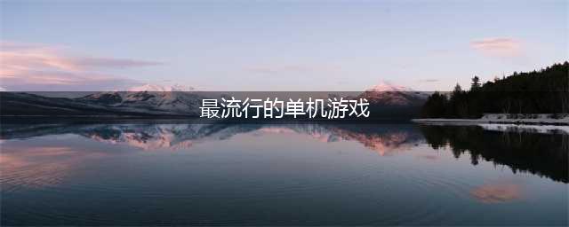 全球最流行的单机游戏下载前十名2021 最流行的单机游戏推荐(最流行的单机游戏)