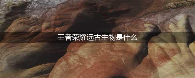 《王者荣耀》远古生物介绍 远古生物一览(王者荣耀远古生物是什么)