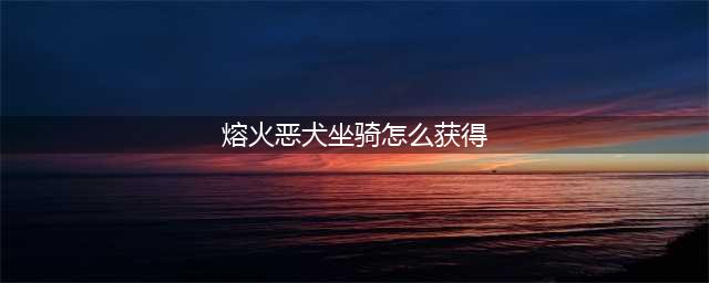 《魔兽世界》熔火恶犬坐骑属性介绍 熔火恶犬坐骑获取方法(熔火恶犬坐骑怎么获得)