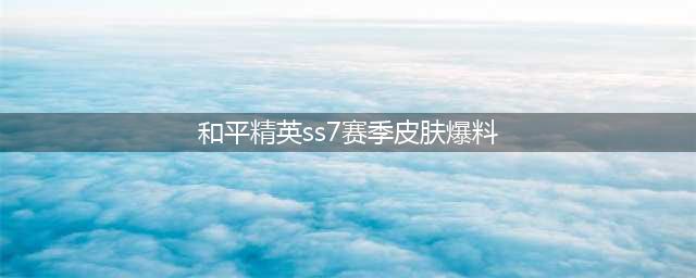 《和平精英》ss7赛季皮肤怎么样 ss7赛季皮肤一览(和平精英ss7赛季皮肤爆料)